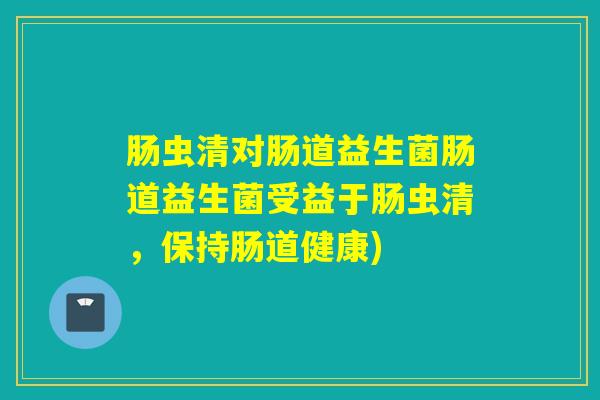 肠虫清对肠道益生菌肠道益生菌受益于肠虫清，保持肠道健康)