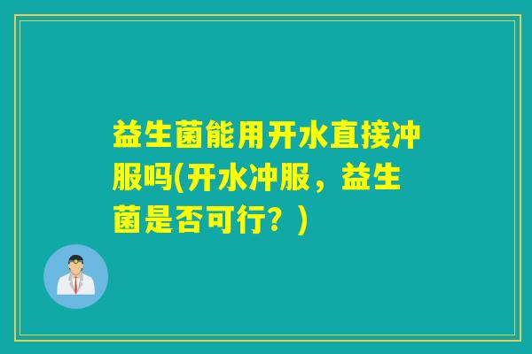 益生菌能用开水直接冲服吗(开水冲服,益生菌是否可行?) 益生菌能用开水直接冲服吗(开水冲服,益生菌是否可行?)
