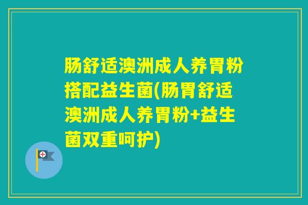 肠舒适澳洲成人养胃粉搭配益生菌(肠胃舒适澳洲成人养胃粉+益生菌双重呵护)