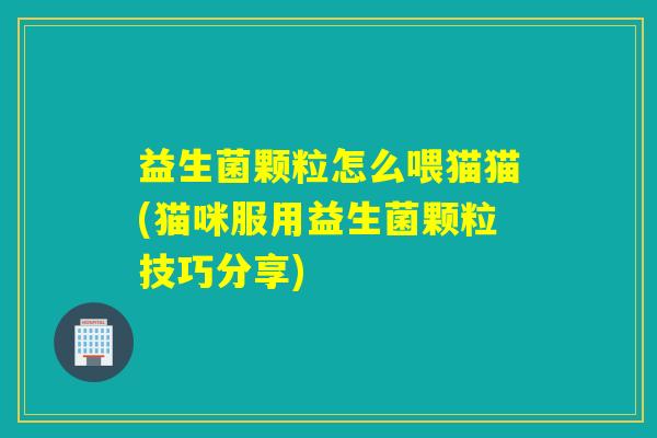 益生菌颗粒怎么喂猫猫(猫咪服用益生菌颗粒技巧分享) 益生菌颗粒怎么喂猫猫(猫咪服用益生菌颗粒技巧分享)