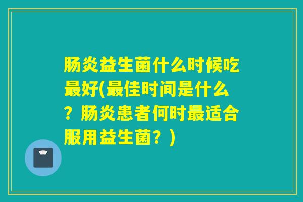 益生菌什么时候吃好(佳时间是什么?患者何时适合服用益生菌?) 益生菌什么时候吃好(佳时间是什么?患者何时适合服用益生菌?)
