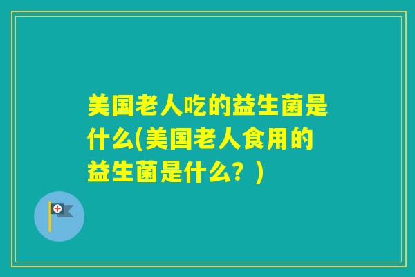 美国老人吃的益生菌是什么(美国老人食用的益生菌是什么?) 美国老人吃的益生菌是什么(美国老人食用的益生菌是什么?)
