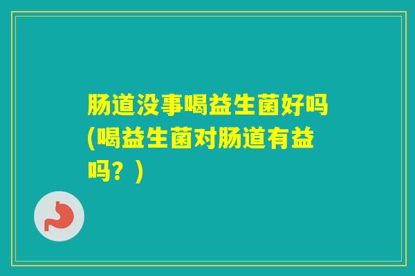 肠道没事喝益生菌好吗(喝益生菌对肠道有益吗?) 肠道没事喝益生菌好吗(喝益生菌对肠道有益吗?)