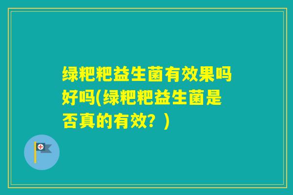 绿粑粑益生菌有效果吗好吗(绿粑粑益生菌是否真的有效？)