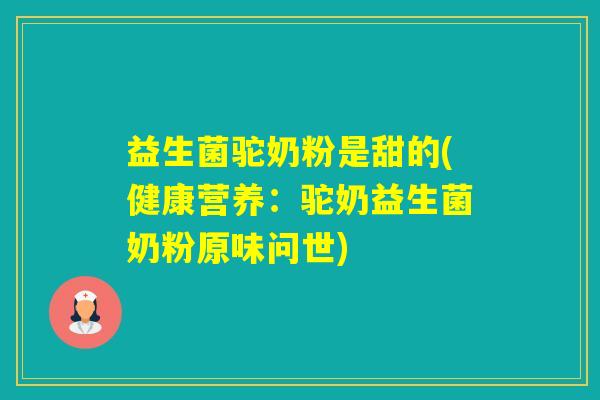 益生菌驼奶粉是甜的(健康营养:驼奶益生菌奶粉原味问世) 益生菌驼奶粉是甜的(健康营养:驼奶益生菌奶粉原味问世)