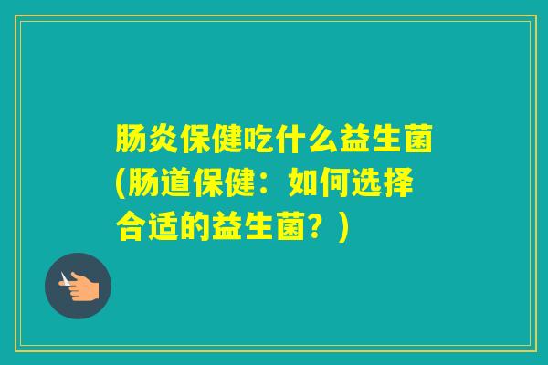 保健吃什么益生菌(肠道保健：如何选择合适的益生菌？)