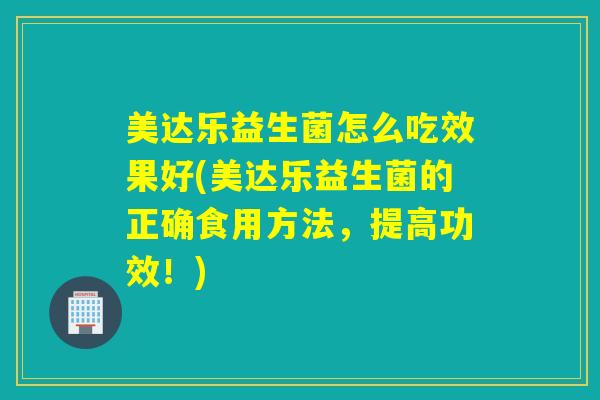 美达乐益生菌怎么吃效果好(美达乐益生菌的正确食用方法，提高功效！)