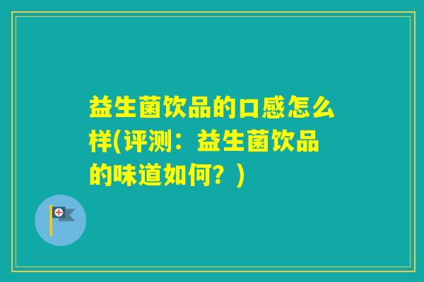 益生菌饮品的口感怎么样(评测：益生菌饮品的味道如何？)