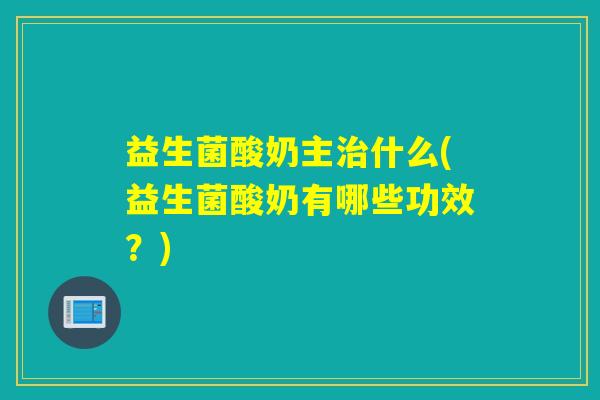 益生菌酸奶主什么(益生菌酸奶有哪些功效?) 益生菌酸奶主什么(益生菌酸奶有哪些功效?)