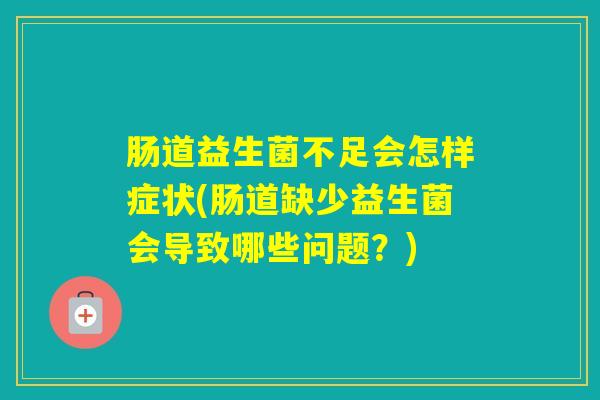 肠道益生菌不足会怎样症状(肠道缺少益生菌会导致哪些问题？)