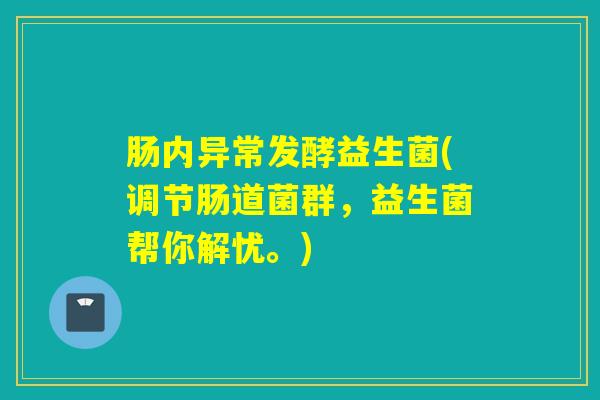 肠内异常发酵益生菌(调节肠道菌群，益生菌帮你解忧。)