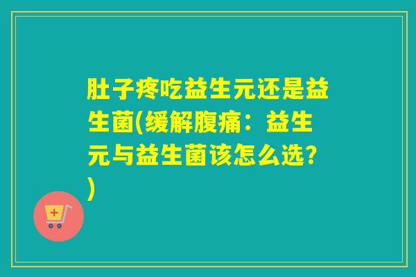 肚子疼吃益生元还是益生菌(缓解:益生元与益生菌该怎么选?) 肚子疼吃益生元还是益生菌(缓解:益生元与益生菌该怎么选?)