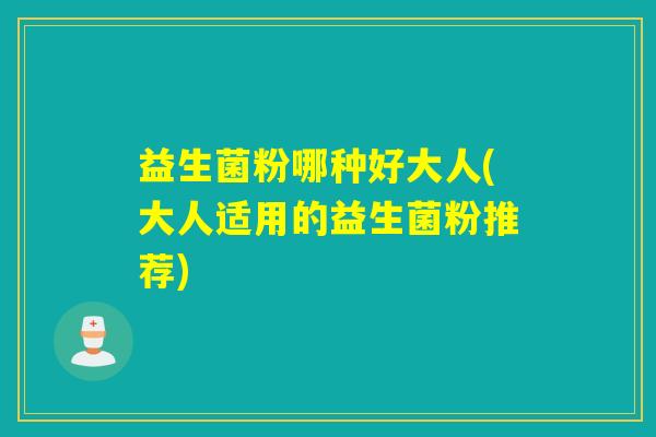 益生菌粉哪种好大人(大人适用的益生菌粉推荐)