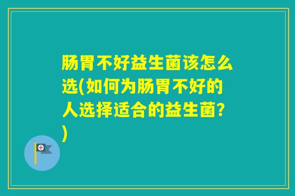 肠胃不好益生菌该怎么选(如何为肠胃不好的人选择适合的益生菌?) 肠胃不好益生菌该怎么选(如何为肠胃不好的人选择适合的益生菌?)