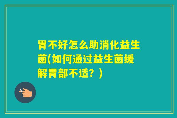 胃不好怎么助消化益生菌(如何通过益生菌缓解胃部不适?) 胃不好怎么助消化益生菌(如何通过益生菌缓解胃部不适?)