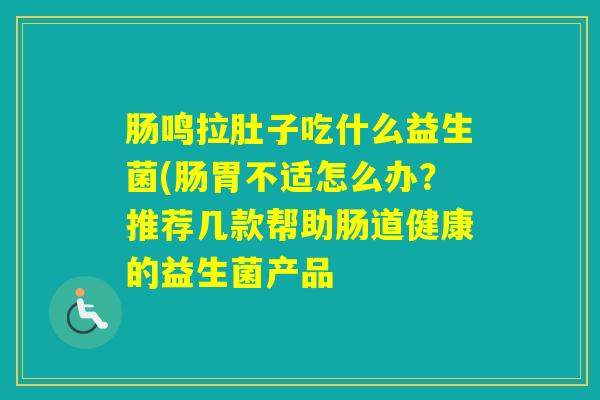 肠鸣拉肚子吃什么益生菌(肠胃不适怎么办？推荐几款帮助肠道健康的益生菌产品