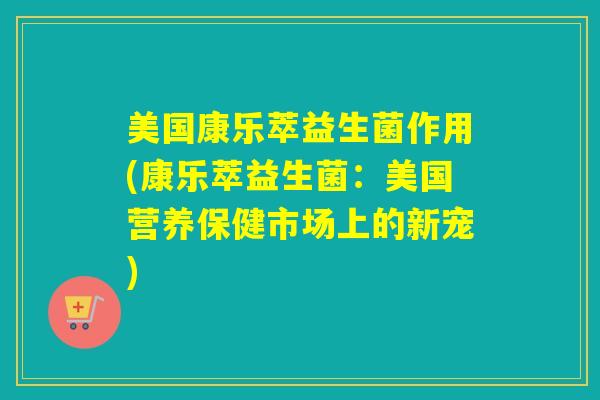美国康乐萃益生菌作用(康乐萃益生菌：美国营养保健市场上的新宠)