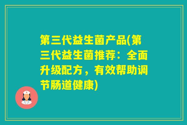 第三代益生菌产品(第三代益生菌推荐：全面升级配方，有效帮助调节肠道健康)