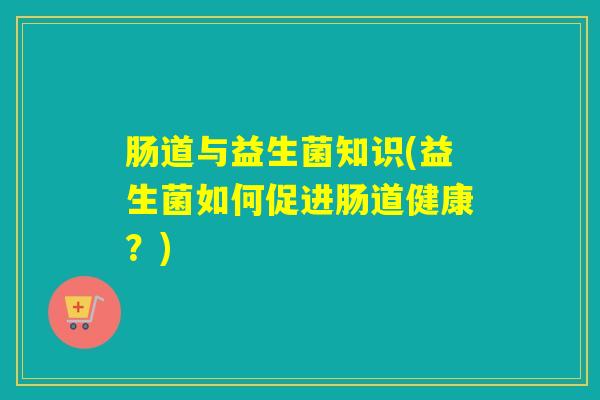 肠道与益生菌知识(益生菌如何促进肠道健康？)
