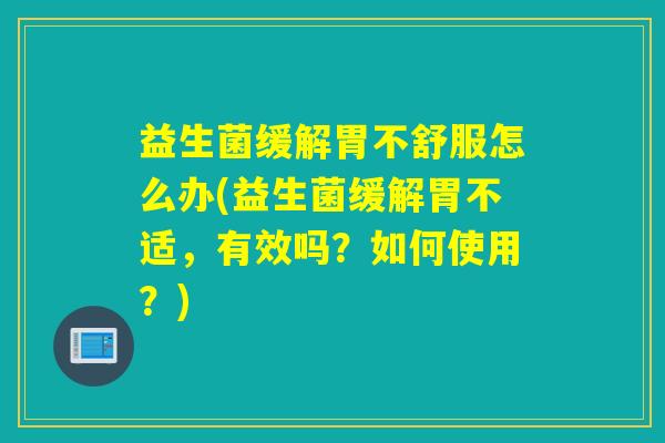 益生菌缓解胃不舒服怎么办(益生菌缓解胃不适，有效吗？如何使用？)