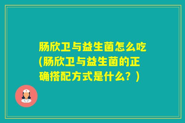 肠欣卫与益生菌怎么吃(肠欣卫与益生菌的正确搭配方式是什么？)
