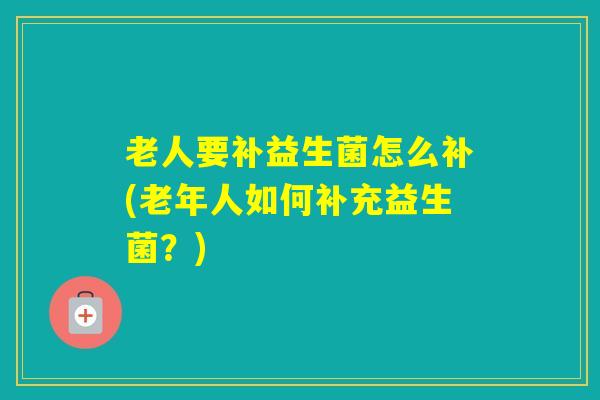 老人要补益生菌怎么补(老年人如何补充益生菌？)