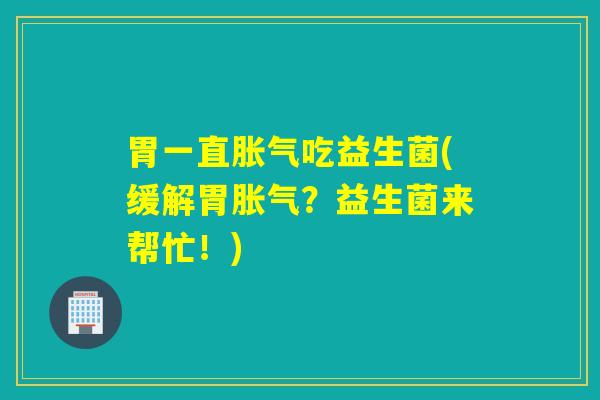 胃一直吃益生菌(缓解胃?益生菌来帮忙!) 胃一直吃益生菌(缓解胃?益生菌来帮忙!)