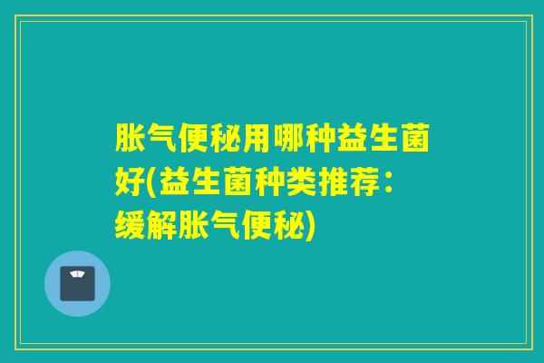 用哪种益生菌好(益生菌种类推荐:缓解) 用哪种益生菌好(益生菌种类推荐:缓解)