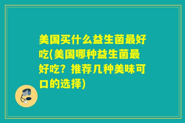 美国买什么益生菌好吃(美国哪种益生菌好吃?推荐几种美味可口的选择) 美国买什么益生菌好吃(美国哪种益生菌好吃?推荐几种美味可口的选择)
