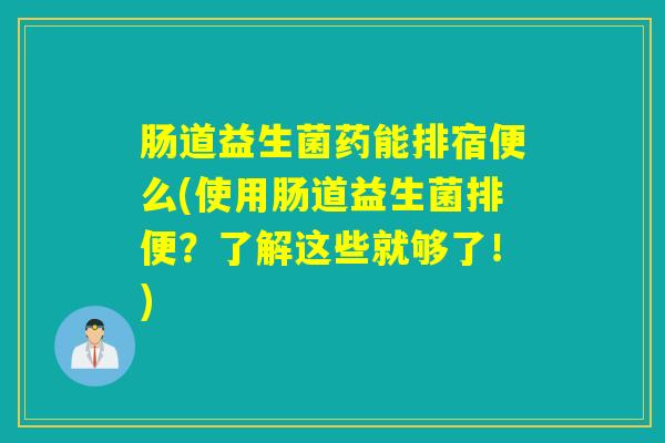 肠道益生菌药能排宿便么(使用肠道益生菌排便？了解这些就够了！)
