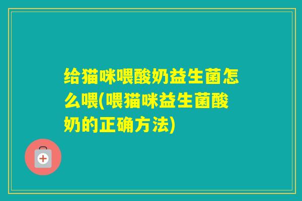 给猫咪喂酸奶益生菌怎么喂(喂猫咪益生菌酸奶的正确方法) 给猫咪喂酸奶益生菌怎么喂(喂猫咪益生菌酸奶的正确方法)