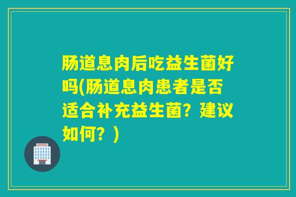 肠道息肉后吃益生菌好吗(肠道息肉患者是否适合补充益生菌?建议如何?) 肠道息肉后吃益生菌好吗(肠道息肉患者是否适合补充益生菌?建议如何?)
