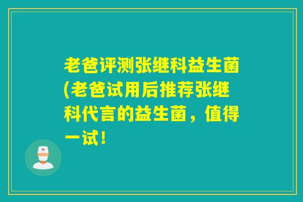 老爸评测张继科益生菌(老爸试用后推荐张继科代言的益生菌,值得一试! 老爸评测张继科益生菌(老爸试用后推荐张继科代言的益生菌,值得一试!