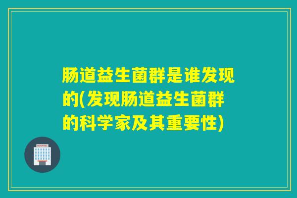 肠道益生菌群是谁发现的(发现肠道益生菌群的科学家及其重要性) 肠道益生菌群是谁发现的(发现肠道益生菌群的科学家及其重要性)