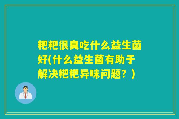 粑粑很臭吃什么益生菌好(什么益生菌有助于解决粑粑异味问题？)