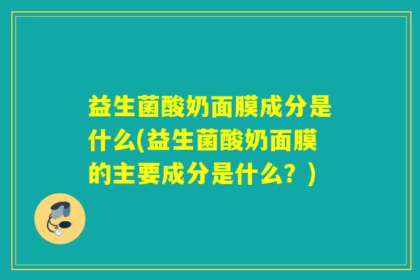 益生菌酸奶面膜成分是什么(益生菌酸奶面膜的主要成分是什么?) 益生菌酸奶面膜成分是什么(益生菌酸奶面膜的主要成分是什么?)