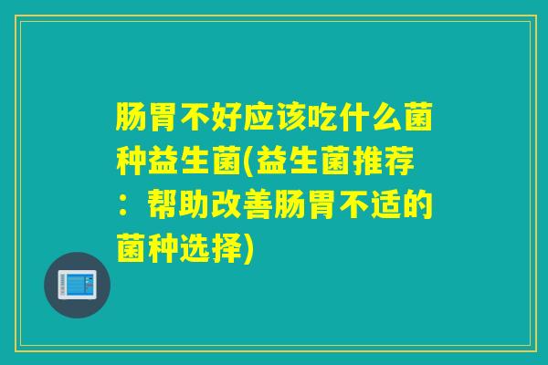 肠胃不好应该吃什么菌种益生菌(益生菌推荐:帮助改善肠胃不适的菌种选择) 肠胃不好应该吃什么菌种益生菌(益生菌推荐:帮助改善肠胃不适的菌种选择)