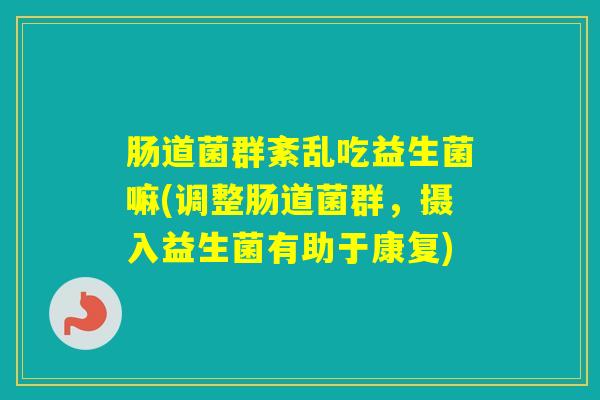 肠道菌群紊乱吃益生菌嘛(调整肠道菌群，摄入益生菌有助于康复)