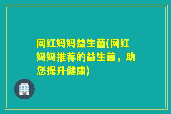 网红妈妈益生菌(网红妈妈推荐的益生菌,助您提升健康) 网红妈妈益生菌(网红妈妈推荐的益生菌,助您提升健康)