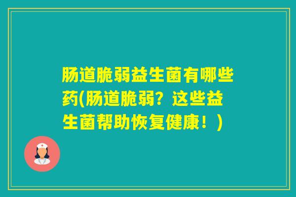 肠道脆弱益生菌有哪些药(肠道脆弱？这些益生菌帮助恢复健康！)