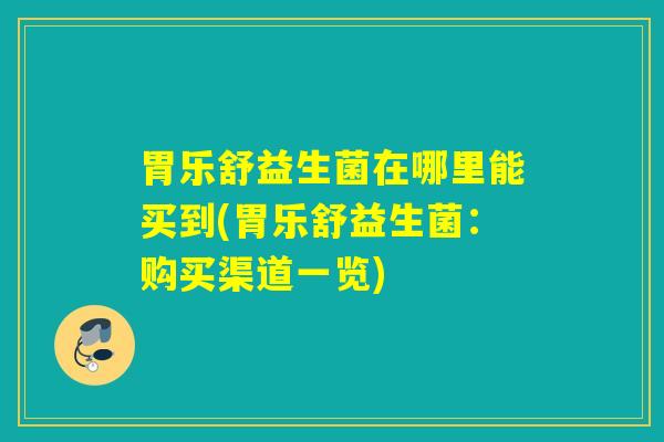 胃乐舒益生菌在哪里能买到(胃乐舒益生菌:购买渠道一览) 胃乐舒益生菌在哪里能买到(胃乐舒益生菌:购买渠道一览)
