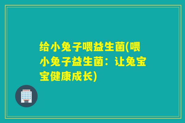 给小兔子喂益生菌(喂小兔子益生菌:让兔宝宝健康成长) 给小兔子喂益生菌(喂小兔子益生菌:让兔宝宝健康成长)