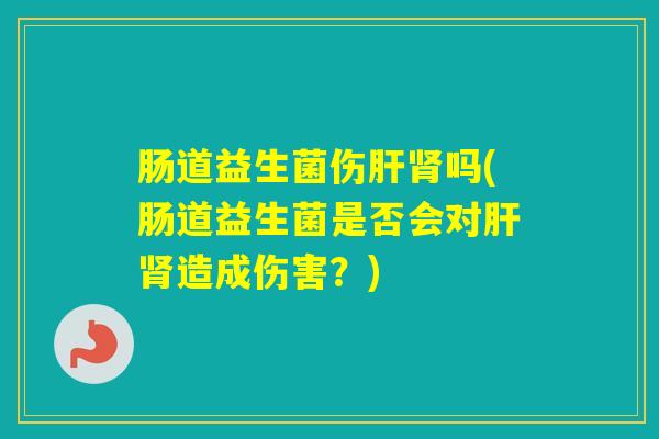肠道益生菌伤吗(肠道益生菌是否会对造成伤害?) 肠道益生菌伤吗(肠道益生菌是否会对造成伤害?)