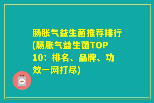 肠益生菌推荐排行(肠益生菌TOP10:排名、品牌、功效一网打尽) 肠益生菌推荐排行(肠益生菌TOP10:排名、品牌、功效一网打尽)