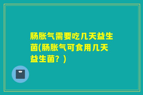 肠需要吃几天益生菌(肠可食用几天益生菌？)