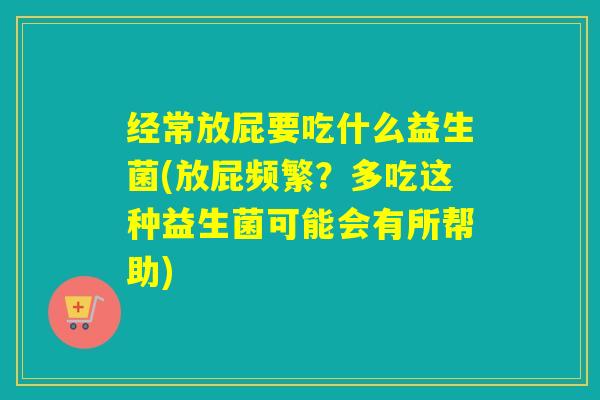 经常放屁要吃什么益生菌(放屁频繁?多吃这种益生菌可能会有所帮助) 经常放屁要吃什么益生菌(放屁频繁?多吃这种益生菌可能会有所帮助)