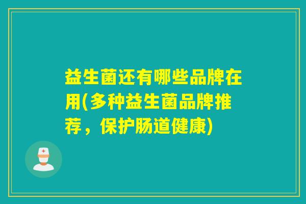 益生菌还有哪些品牌在用(多种益生菌品牌推荐,保护肠道健康) 益生菌还有哪些品牌在用(多种益生菌品牌推荐,保护肠道健康)