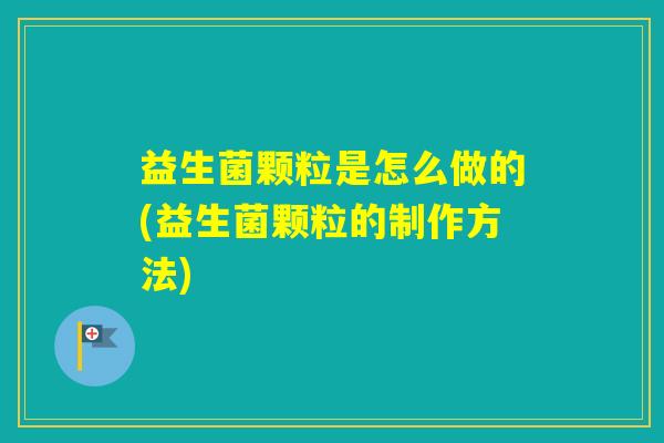 益生菌颗粒是怎么做的(益生菌颗粒的制作方法) 益生菌颗粒是怎么做的(益生菌颗粒的制作方法)