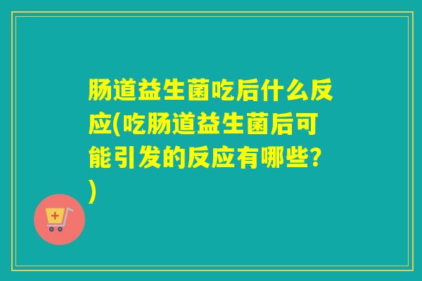 肠道益生菌吃后什么反应(吃肠道益生菌后可能引发的反应有哪些?) 肠道益生菌吃后什么反应(吃肠道益生菌后可能引发的反应有哪些?)