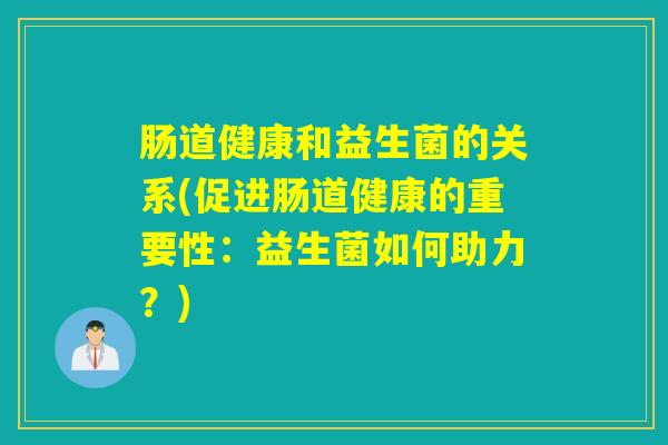 肠道健康和益生菌的关系(促进肠道健康的重要性:益生菌如何助力?) 肠道健康和益生菌的关系(促进肠道健康的重要性:益生菌如何助力?)